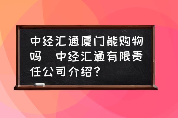 中經(jīng)匯通廈門能購(gòu)物嗎(中經(jīng)匯通有限責(zé)任公司介紹？)