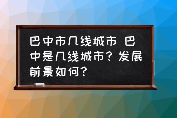 巴中市幾線城市 巴中是幾線城市？發(fā)展前景如何？