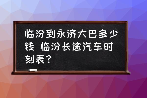 臨汾到永濟大巴多少錢 臨汾長途汽車時刻表？