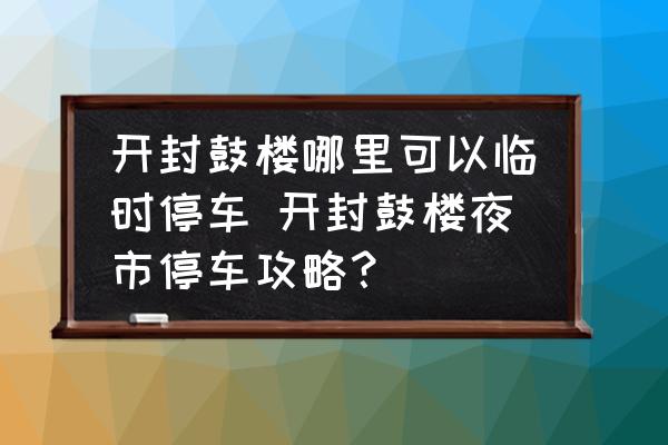 開封鼓樓哪里可以臨時停車 開封鼓樓夜市停車攻略？