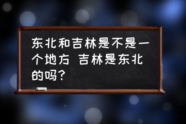 東北和吉林是不是一個(gè)地方 吉林是東北的嗎？