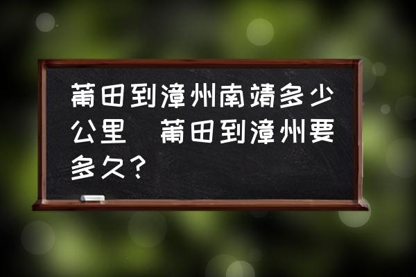 莆田到漳州南靖多少公里(莆田到漳州要多久？)