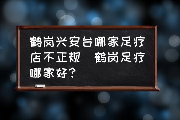 鶴崗興安臺(tái)哪家足療店不正規(guī)(鶴崗足療哪家好？)
