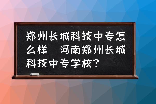 鄭州長城科技中專怎么樣(河南鄭州長城科技中專學(xué)校？)