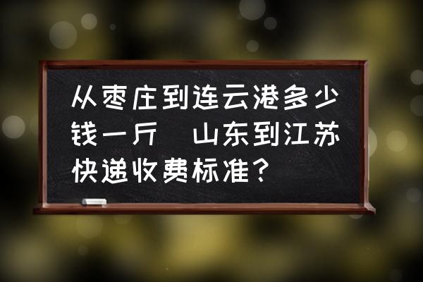 從棗莊到連云港多少錢一斤(山東到江蘇快遞收費(fèi)標(biāo)準(zhǔn)？)