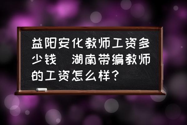 益陽安化教師工資多少錢(湖南帶編教師的工資怎么樣？)