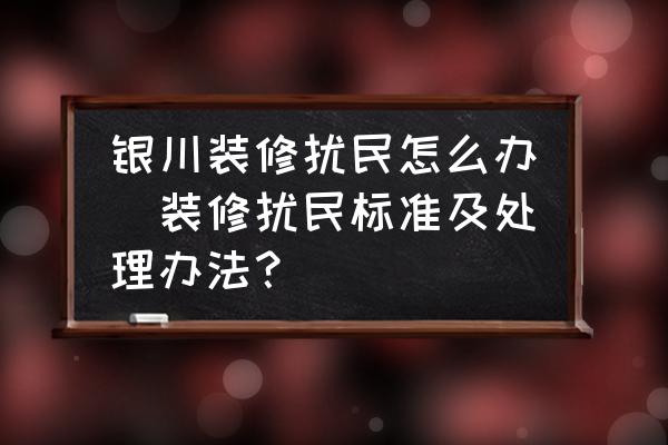 銀川裝修擾民怎么辦(裝修擾民標(biāo)準(zhǔn)及處理辦法？)