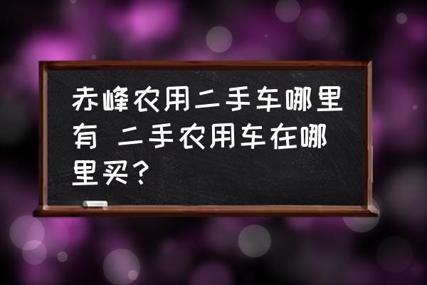 赤峰農(nóng)用二手車哪里有 二手農(nóng)用車在哪里買？