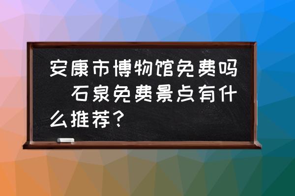 安康市博物館免費(fèi)嗎(石泉免費(fèi)景點(diǎn)有什么推薦？)
