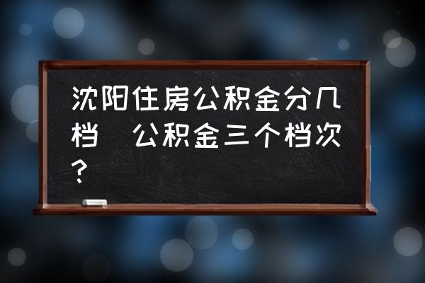 沈陽住房公積金分幾檔(公積金三個(gè)檔次？)