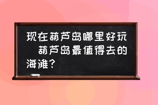 現(xiàn)在葫蘆島哪里好玩(葫蘆島最值得去的海灘？)