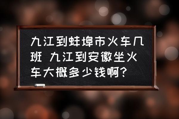 九江到蚌埠市火車幾班 九江到安徽坐火車大概多少錢啊？