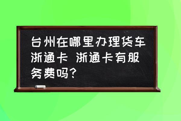 臺(tái)州在哪里辦理貨車浙通卡 浙通卡有服務(wù)費(fèi)嗎？