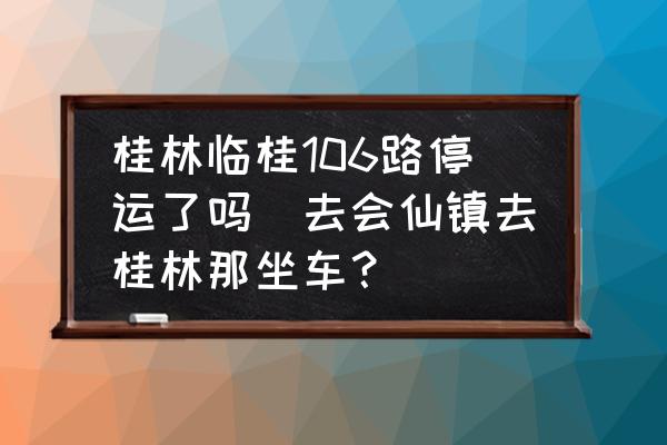桂林臨桂106路停運了嗎(去會仙鎮(zhèn)去桂林那坐車？)