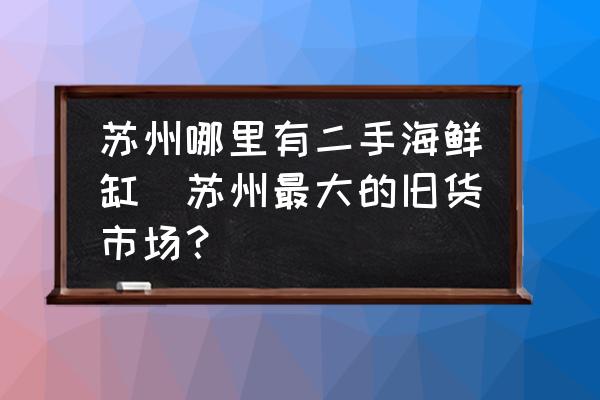 蘇州哪里有二手海鮮缸(蘇州最大的舊貨市場？)