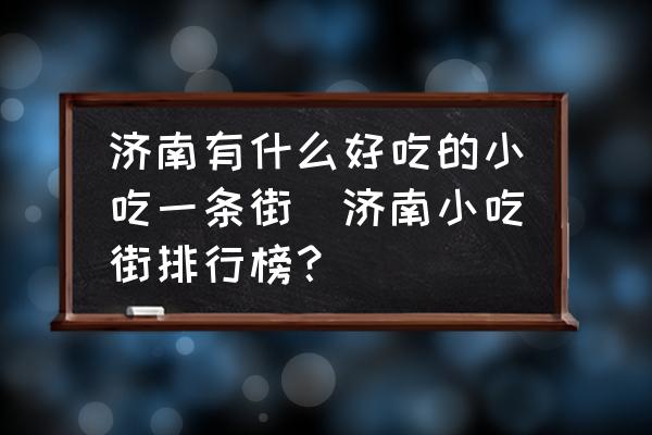 濟南有什么好吃的小吃一條街(濟南小吃街排行榜？)