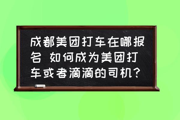 成都美團(tuán)打車在哪報(bào)名 如何成為美團(tuán)打車或者滴滴的司機(jī)？