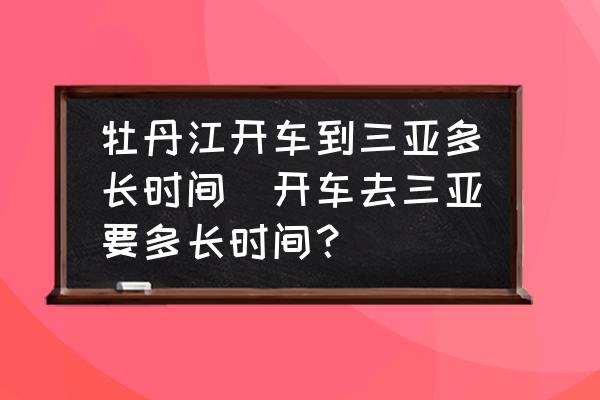 牡丹江開車到三亞多長時間(開車去三亞要多長時間？)