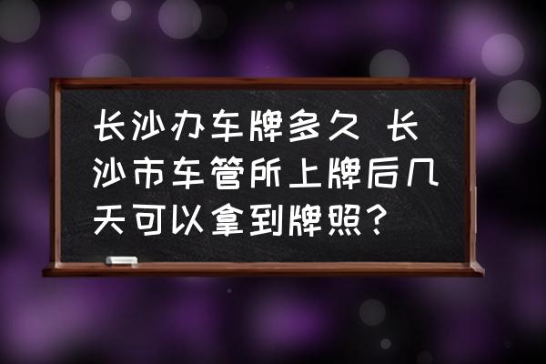 長沙辦車牌多久 長沙市車管所上牌后幾天可以拿到牌照？