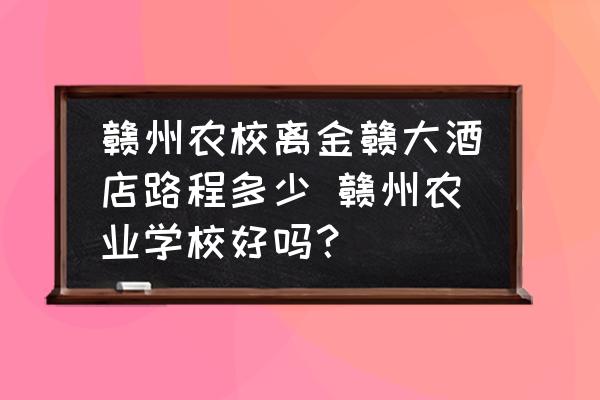 贛州農(nóng)校離金贛大酒店路程多少 贛州農(nóng)業(yè)學(xué)校好嗎？