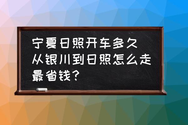 寧夏日照開車多久 從銀川到日照怎么走最省錢？
