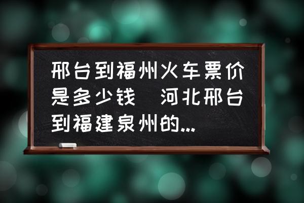 邢臺(tái)到福州火車票價(jià)是多少錢(河北邢臺(tái)到福建泉州的火車怎么坐？)