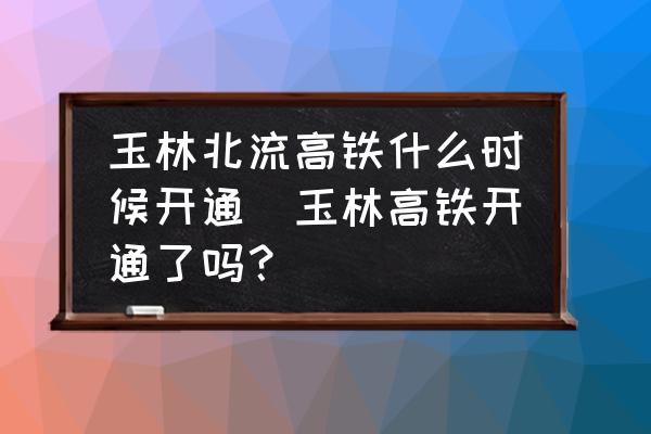 玉林北流高鐵什么時(shí)候開通(玉林高鐵開通了嗎？)