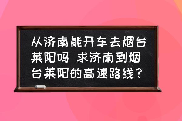 從濟(jì)南能開車去煙臺萊陽嗎 求濟(jì)南到煙臺萊陽的高速路線？