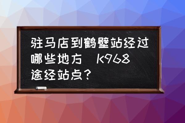 駐馬店到鶴壁站經(jīng)過哪些地方(K968途經(jīng)站點？)