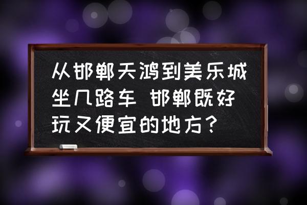 從邯鄲天鴻到美樂城坐幾路車 邯鄲既好玩又便宜的地方？