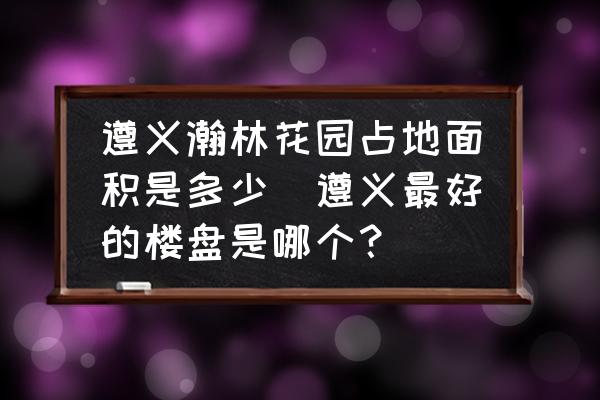 遵義瀚林花園占地面積是多少(遵義最好的樓盤是哪個？)