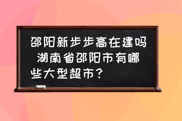 邵陽新步步高在建嗎 湖南省邵陽市有哪些大型超市？