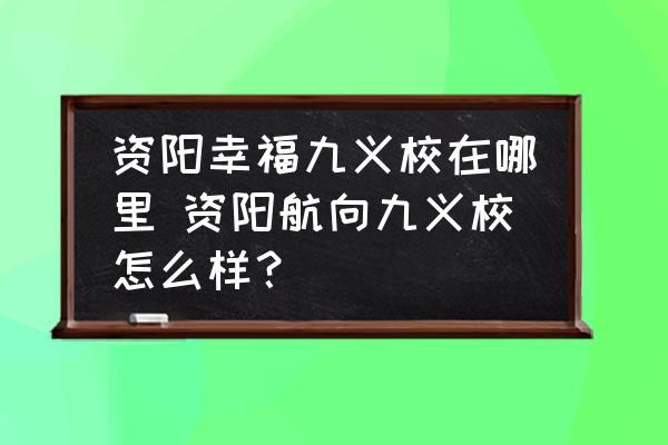 資陽幸福九義校在哪里 資陽航向九義校怎么樣？