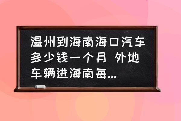 溫州到海南?？谄嚩嗌馘X一個(gè)月 外地車輛進(jìn)海南每天交多少費(fèi)用？