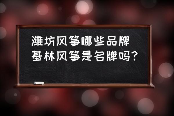 濰坊風(fēng)箏哪些品牌(基林風(fēng)箏是名牌嗎？)