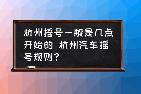 杭州搖號一般是幾點開始的 杭州汽車搖號規(guī)則？