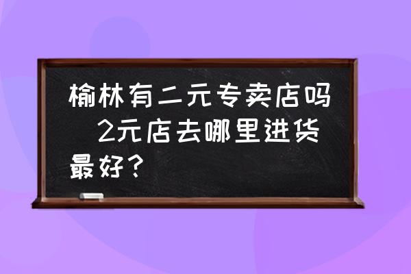 榆林有二元專賣店嗎(2元店去哪里進貨最好？)