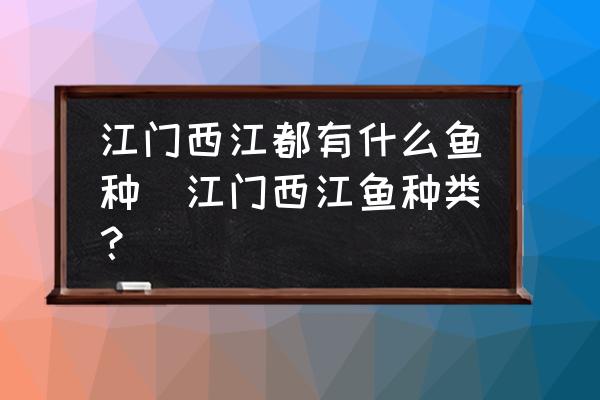 江門西江都有什么魚種(江門西江魚種類？)