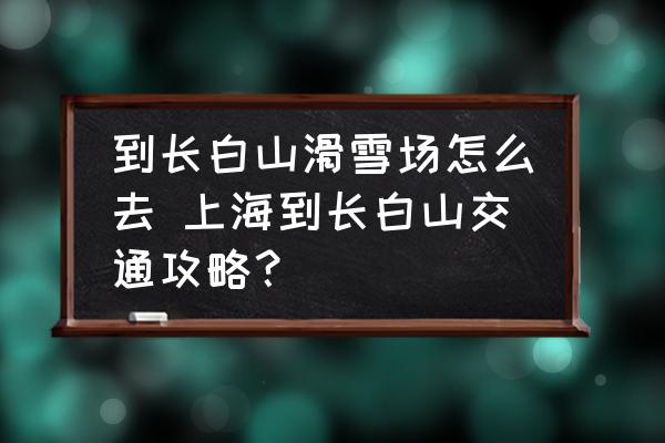 到長白山滑雪場怎么去 上海到長白山交通攻略？