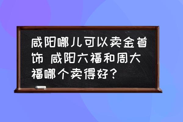 咸陽哪兒可以賣金首飾 咸陽六福和周大福哪個賣得好？