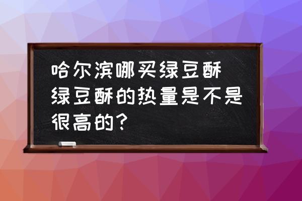 哈爾濱哪買綠豆酥(綠豆酥的熱量是不是很高的？)