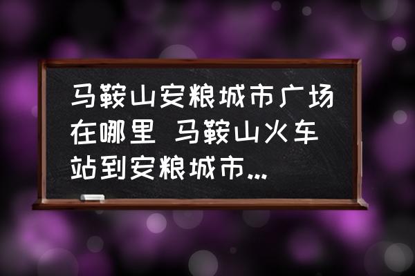馬鞍山安糧城市廣場在哪里 馬鞍山火車站到安糧城市廣場有多遠？