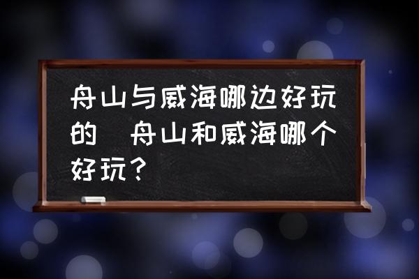 舟山與威海哪邊好玩的(舟山和威海哪個(gè)好玩？)