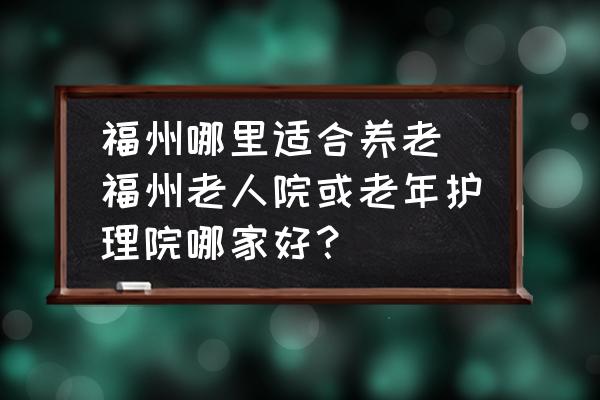 福州哪里適合養(yǎng)老(福州老人院或老年護(hù)理院哪家好？)