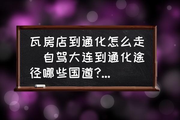 瓦房店到通化怎么走(自駕大連到通化途徑哪些國(guó)道?不走高速應(yīng)該怎么走？)