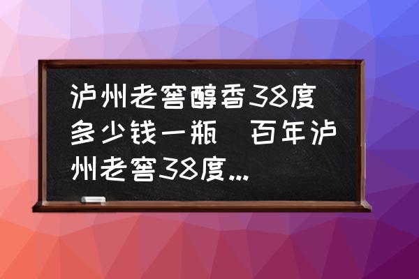 瀘州老窖醇香38度多少錢一瓶(百年瀘州老窖38度什么價(jià)格？)