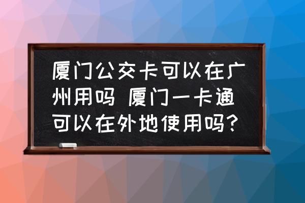 廈門公交卡可以在廣州用嗎 廈門一卡通可以在外地使用嗎？