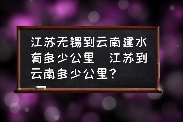 江蘇無錫到云南建水有多少公里(江蘇到云南多少公里？)