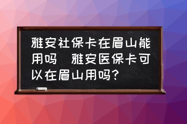 雅安社?？ㄔ诿忌侥苡脝?雅安醫(yī)保卡可以在眉山用嗎？)