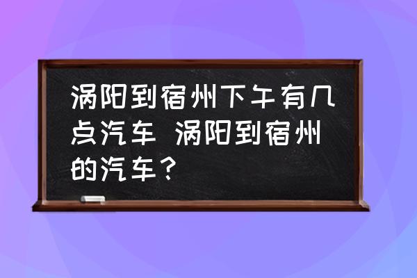 渦陽(yáng)到宿州下午有幾點(diǎn)汽車 渦陽(yáng)到宿州的汽車？